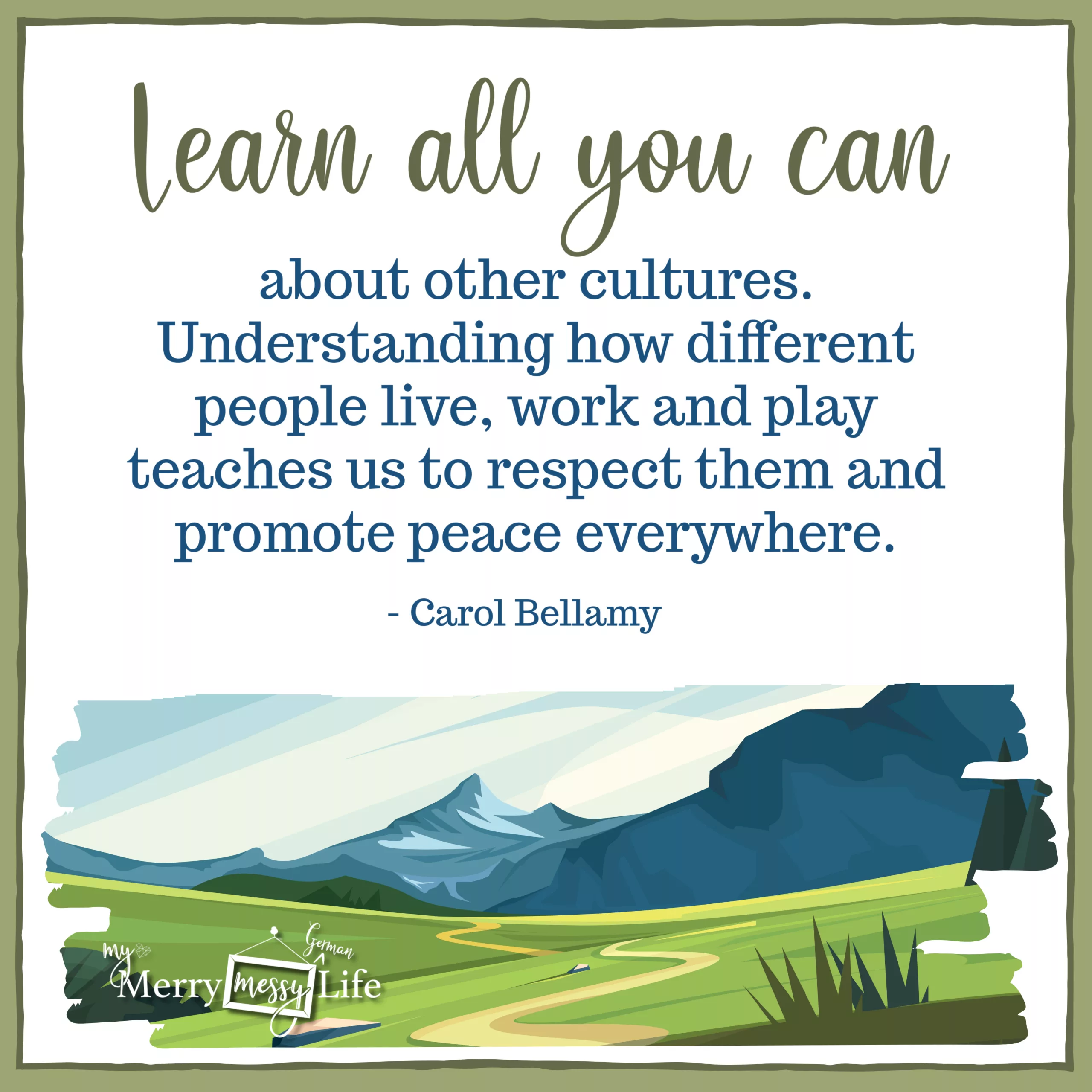 Quotes about Living Abroad - "Learn all you can about other cultures. Understanding how different people live, work and play teaches us to respect them and promote peace everywhere."  - Carol Bellamy